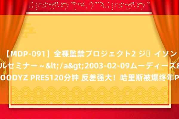 【MDP-091】全裸監禁プロジェクト2 ジｪイソン学園～アブノーマルセミナー～</a>2003-02-09ムーディーズ&$MOODYZ PRES120分钟 反差强大！哈里斯被爆终年PUA职工，级别不够竟不行与其对视