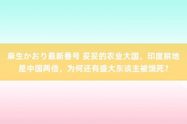 麻生かおり最新番号 妥妥的农业大国，印度耕地是中国两倍，为何还有盛大东谈主被饿死？