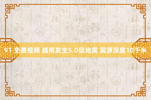 91 免费视频 越南发生5.0级地震 震源深度10千米