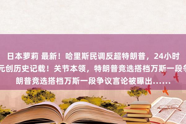 日本萝莉 最新！哈里斯民调反超特朗普，24小时吸金8100万好意思元创历史记载！关节本领，特朗普竞选搭档万斯一段争议言论被曝出……