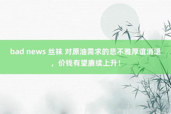 bad news 丝袜 对原油需求的悲不雅厚谊消退，价钱有望赓续上升！