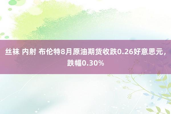 丝袜 内射 布伦特8月原油期货收跌0.26好意思元，跌幅0.30%