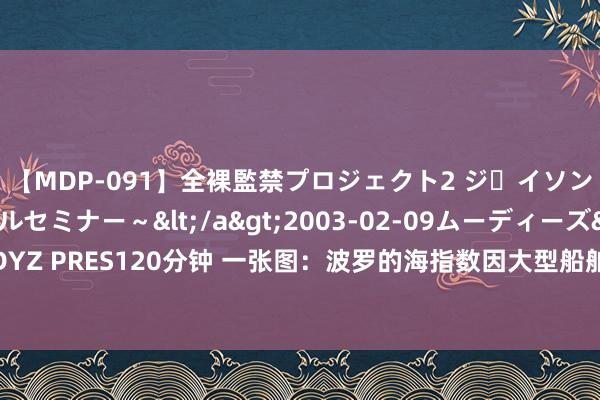 【MDP-091】全裸監禁プロジェクト2 ジｪイソン学園～アブノーマルセミナー～</a>2003-02-09ムーディーズ&$MOODYZ PRES120分钟 一张图：波罗的海指数因大型船舶运价着落而戒指麇集五个交以前的涨势