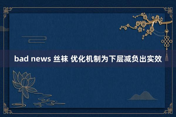 bad news 丝袜 优化机制为下层减负出实效