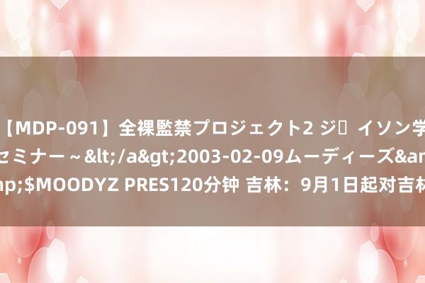 【MDP-091】全裸監禁プロジェクト2 ジｪイソン学園～アブノーマルセミナー～</a>2003-02-09ムーディーズ&$MOODYZ PRES120分钟 吉林：9月1日起对吉林省籍氢能车辆免收高速费