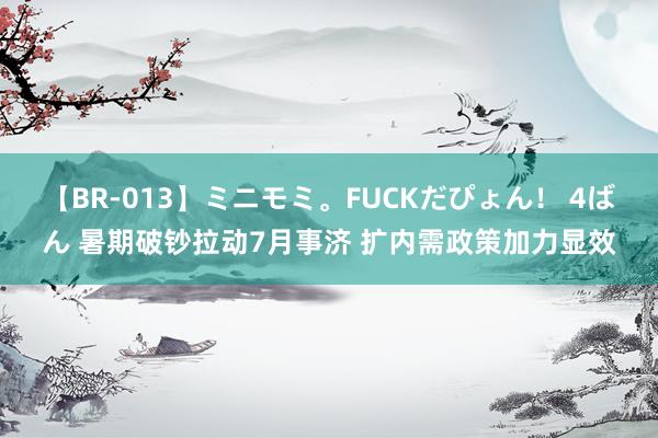 【BR-013】ミニモミ。FUCKだぴょん！ 4ばん 暑期破钞拉动7月事济 扩内需政策加力显效