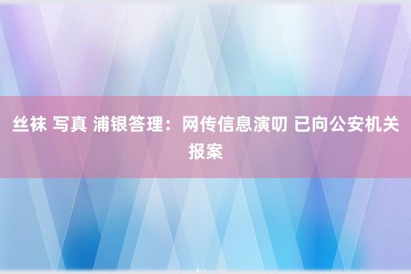 丝袜 写真 浦银答理：网传信息演叨 已向公安机关报案