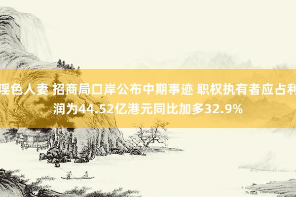 淫色人妻 招商局口岸公布中期事迹 职权执有者应占利润为44.52亿港元同比加多32.9%