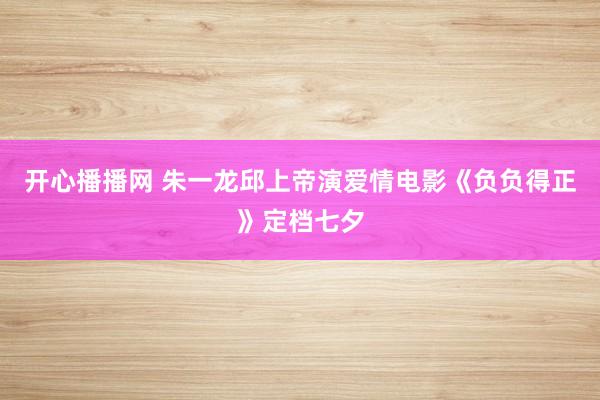 开心播播网 朱一龙邱上帝演爱情电影《负负得正》定档七夕