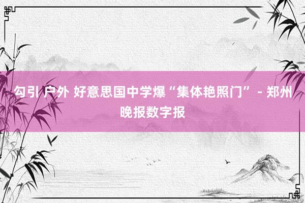 勾引 户外 好意思国中学爆“集体艳照门”－郑州晚报数字报