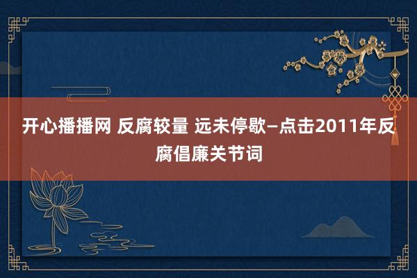 开心播播网 反腐较量 远未停歇—点击2011年反腐倡廉关节词