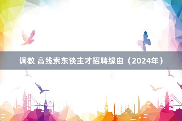 调教 高线索东谈主才招聘缘由（2024年）