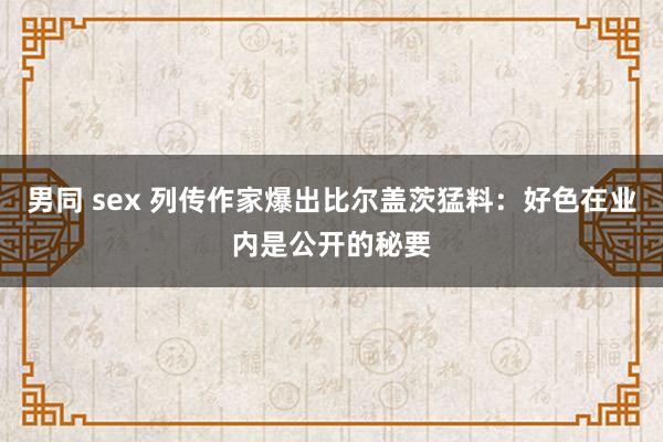 男同 sex 列传作家爆出比尔盖茨猛料：好色在业内是公开的秘要