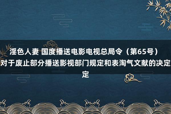 淫色人妻 国度播送电影电视总局令（第65号）　　对于废止部分播送影视部门规定和表淘气文献的决定