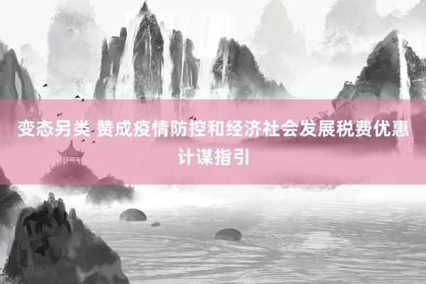 变态另类 赞成疫情防控和经济社会发展税费优惠计谋指引