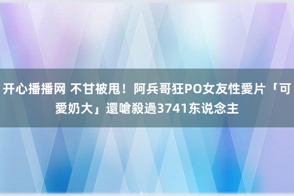 开心播播网 不甘被甩！阿兵哥狂PO女友性愛片「可愛奶大」　還嗆殺過3741东说念主