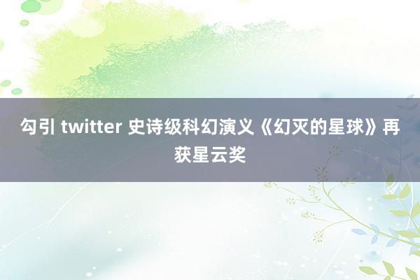 勾引 twitter 史诗级科幻演义《幻灭的星球》再获星云奖