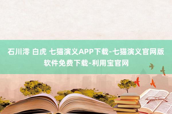 石川澪 白虎 七猫演义APP下载-七猫演义官网版软件免费下载-利用宝官网