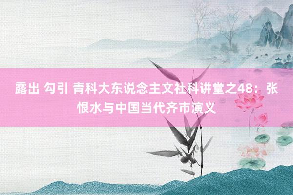 露出 勾引 青科大东说念主文社科讲堂之48：张恨水与中国当代齐市演义