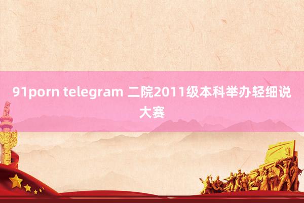 91porn telegram 二院2011级本科举办轻细说大赛