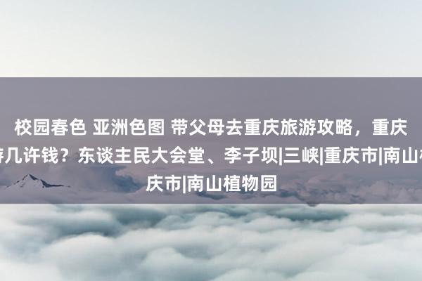 校园春色 亚洲色图 带父母去重庆旅游攻略，重庆四日游几许钱？东谈主民大会堂、李子坝|三峡|重庆市|南山植物园