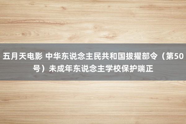 五月天电影 中华东说念主民共和国拔擢部令（第50号）　　未成年东说念主学校保护端正