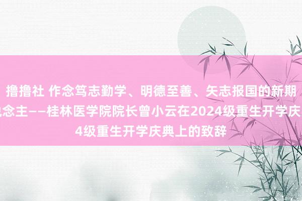 撸撸社 作念笃志勤学、明德至善、矢志报国的新期间桂医东说念主——桂林医学院院长曾小云在2024级重生开学庆典上的致辞