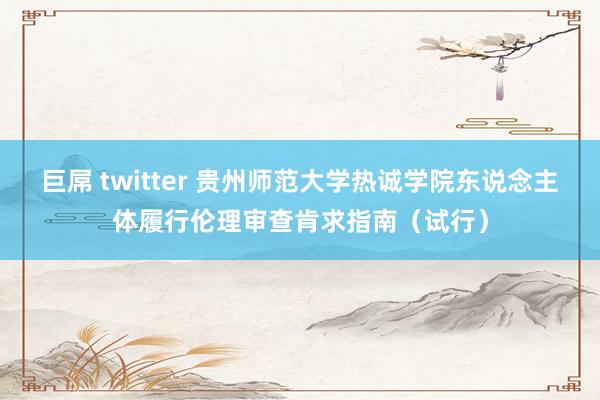 巨屌 twitter 贵州师范大学热诚学院东说念主体履行伦理审查肯求指南（试行）