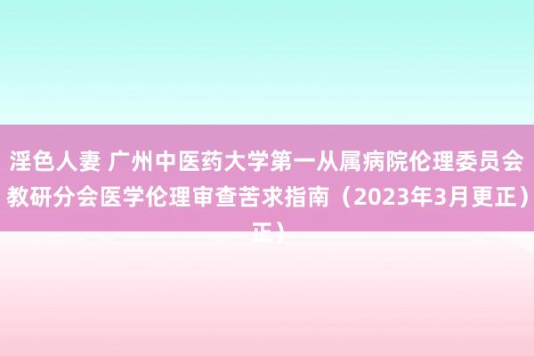 淫色人妻 广州中医药大学第一从属病院伦理委员会教研分会医学伦理审查苦求指南（2023年3月更正）