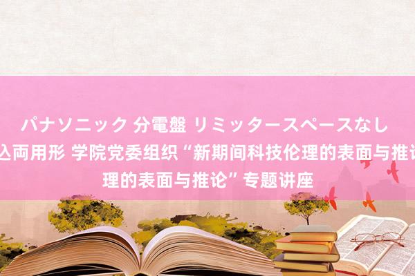 パナソニック 分電盤 リミッタースペースなし 露出・半埋込両用形 学院党委组织“新期间科技伦理的表面与推论”专题讲座