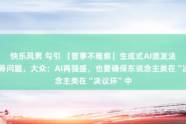 快乐风男 勾引 【管事不雅察】生成式AI激发法律、伦理等问题，大众：AI再强盛，也要确保东说念主类在“决议环”中