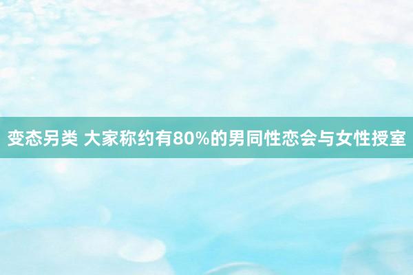 变态另类 大家称约有80%的男同性恋会与女性授室