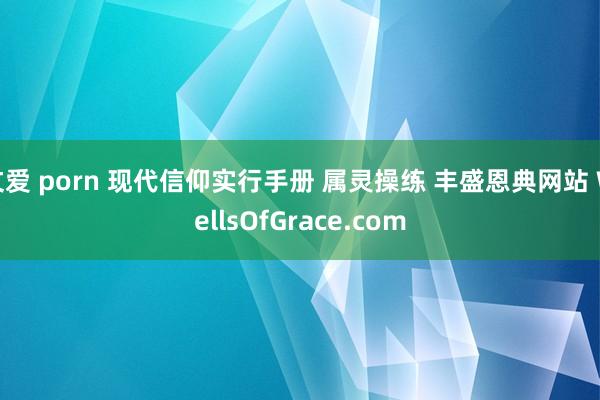 文爱 porn 现代信仰实行手册 属灵操练 丰盛恩典网站 WellsOfGrace.com