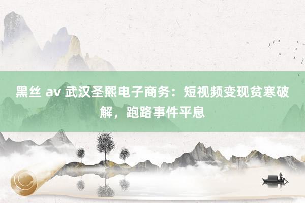 黑丝 av 武汉圣熙电子商务：短视频变现贫寒破解，跑路事件平息