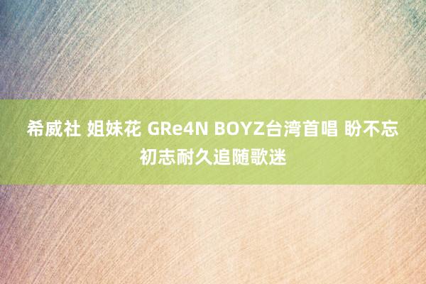 希威社 姐妹花 GRe4N BOYZ台湾首唱 盼不忘初志耐久追随歌迷